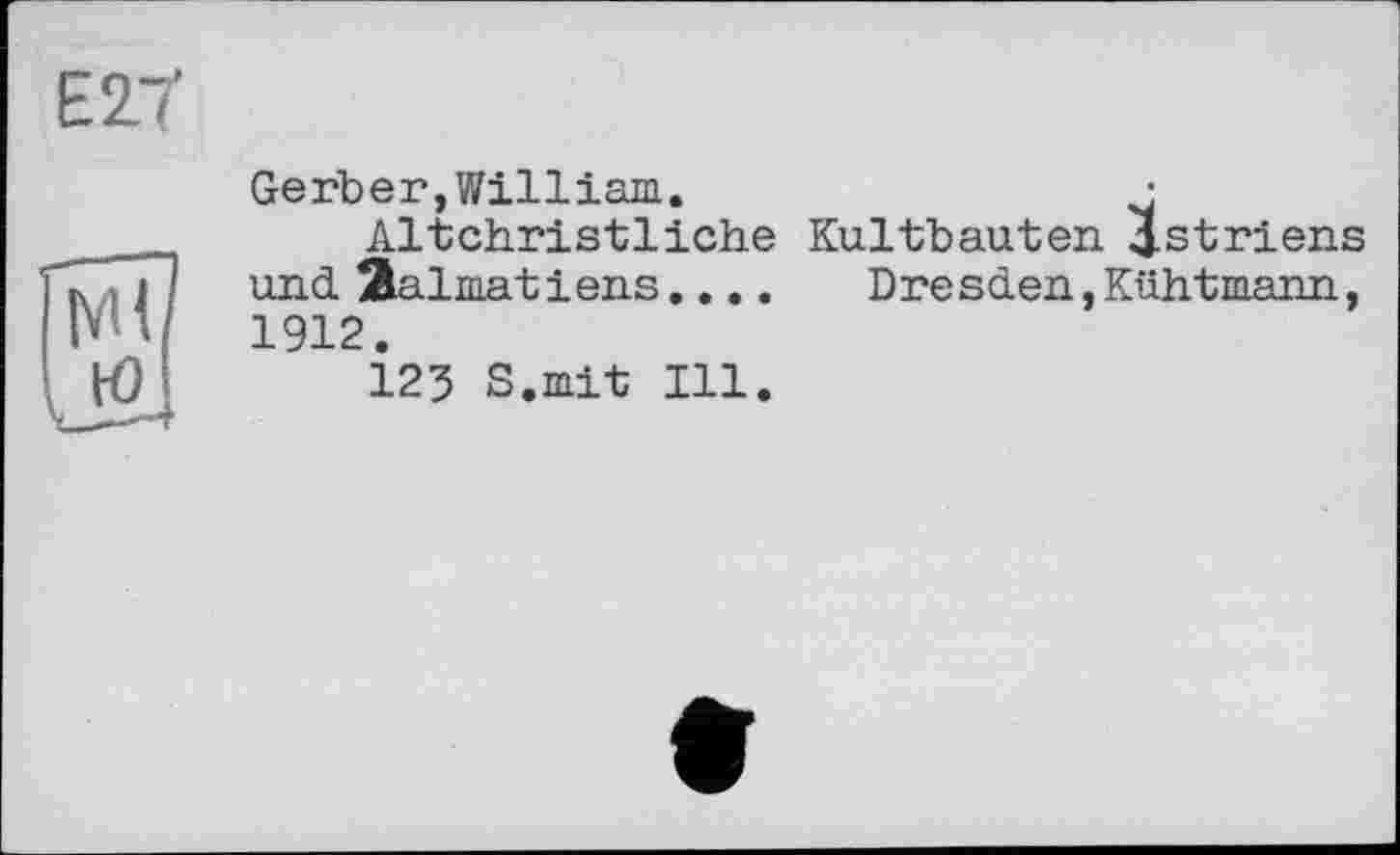 ﻿Gerber,William.	•
Altchristliche Kultbauten Istriens und Dalmatiens.... Dresden,Kühtmann, 1912.
123 S.mit Ill.